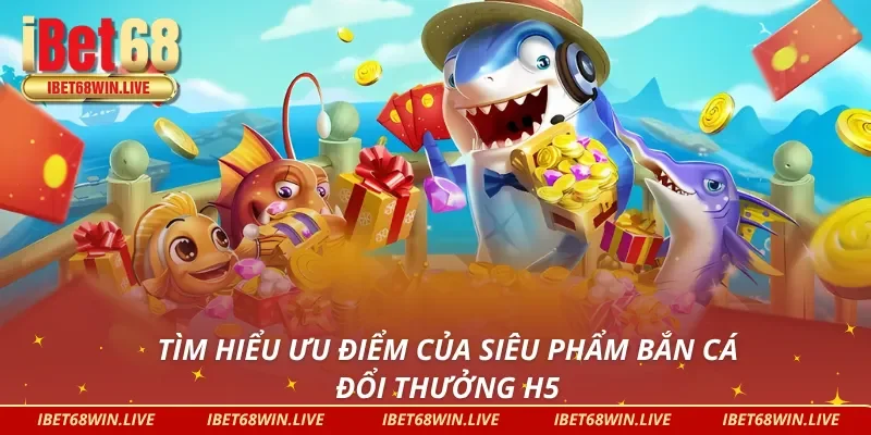 Tìm hiểu ưu điểm của siêu phẩm bắn cá H5